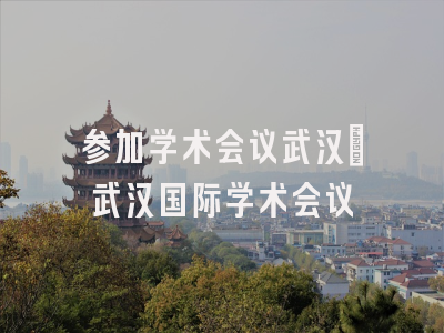 参加学术会议武汉_武汉国际学术会议