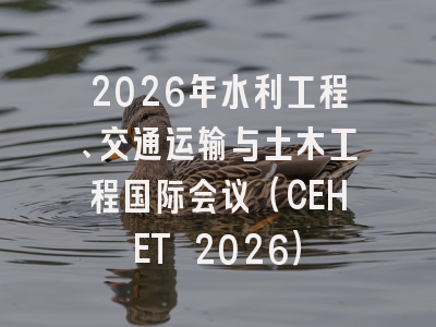 2026年水利工程、交通运输与土木工程国际会议（CEHET 2026）