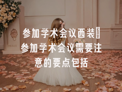 参加学术会议西装_参加学术会议需要注意的要点包括