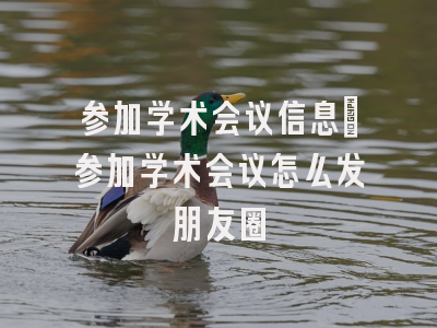 参加学术会议信息_参加学术会议怎么发朋友圈