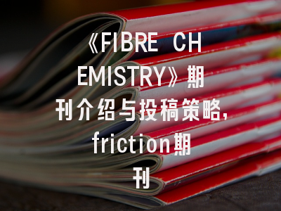 《FIBRE CHEMISTRY》期刊介绍与投稿策略,friction期刊