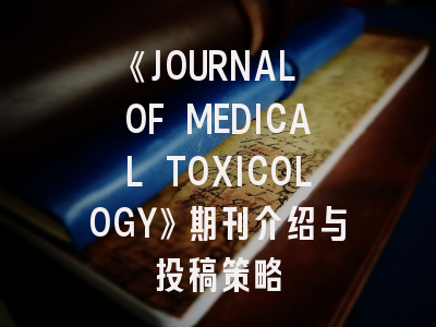 《JOURNAL OF MEDICAL TOXICOLOGY》期刊介绍与投稿策略