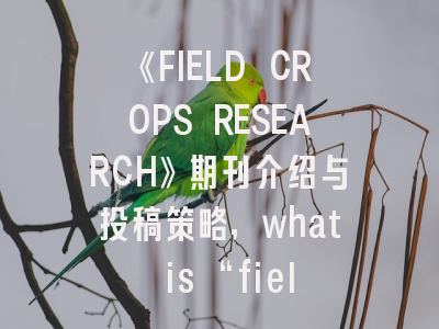 《FIELD CROPS RESEARCH》期刊介绍与投稿策略,what is “field research”?