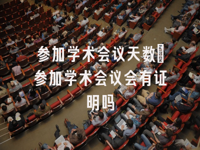 参加学术会议天数_参加学术会议会有证明吗