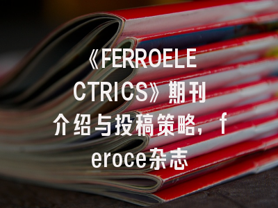 《FERROELECTRICS》期刊介绍与投稿策略,feroce杂志