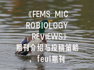 《FEMS MICROBIOLOGY REVIEWS》期刊介绍与投稿策略,feul期刊