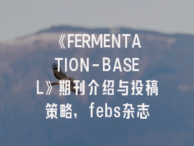 《FERMENTATION-BASEL》期刊介绍与投稿策略,febs杂志