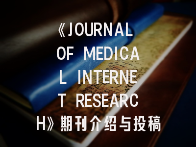 《JOURNAL OF MEDICAL INTERNET RESEARCH》期刊介绍与投稿策略