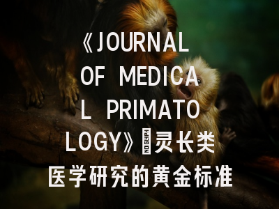 《JOURNAL OF MEDICAL PRIMATOLOGY》：灵长类医学研究的黄金标准？