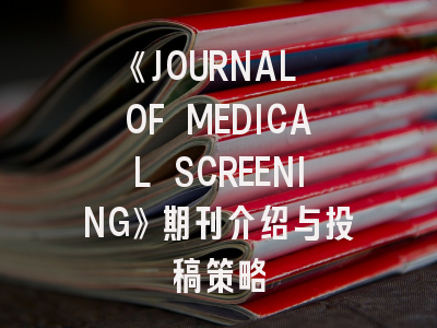 《JOURNAL OF MEDICAL SCREENING》期刊介绍与投稿策略