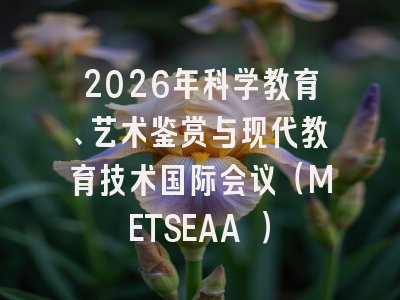 2026年科学教育、艺术鉴赏与现代教育技术国际会议（METSEAA ）
