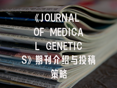 《JOURNAL OF MEDICAL GENETICS》期刊介绍与投稿策略