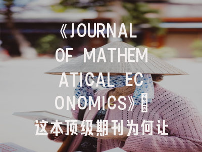 《JOURNAL OF MATHEMATICAL ECONOMICS》：这本顶级期刊为何让经济学家又爱又恨？