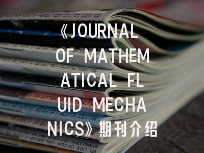 《JOURNAL OF MATHEMATICAL FLUID MECHANICS》期刊介绍与投稿策略