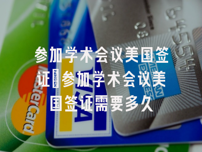 参加学术会议美国签证_参加学术会议美国签证需要多久