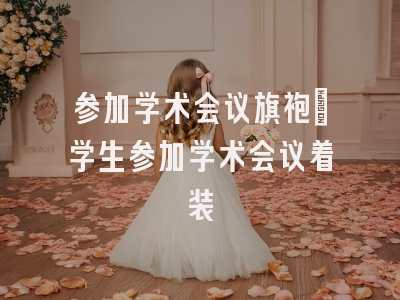 参加学术会议旗袍_学生参加学术会议着装