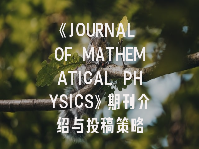 《JOURNAL OF MATHEMATICAL PHYSICS》期刊介绍与投稿策略