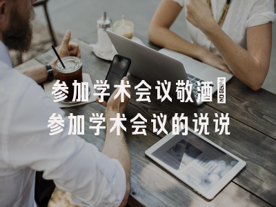 参加学术会议敬酒_参加学术会议的说说