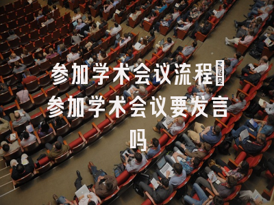 参加学术会议流程_参加学术会议要发言吗