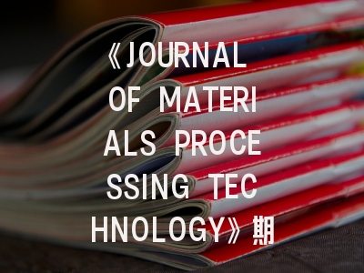 《JOURNAL OF MATERIALS PROCESSING TECHNOLOGY》期刊介绍与投稿策略