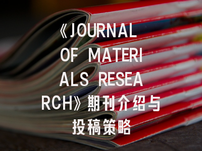 《JOURNAL OF MATERIALS RESEARCH》期刊介绍与投稿策略