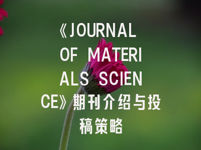 《JOURNAL OF MATERIALS SCIENCE》期刊介绍与投稿策略