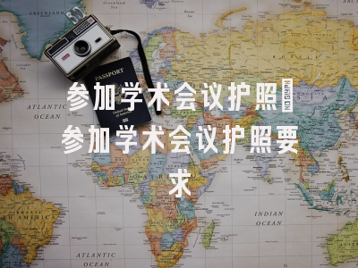 参加学术会议护照_参加学术会议护照要求