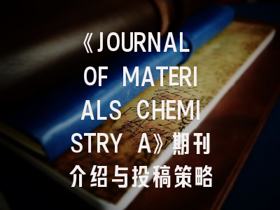 《JOURNAL OF MATERIALS CHEMISTRY A》期刊介绍与投稿策略