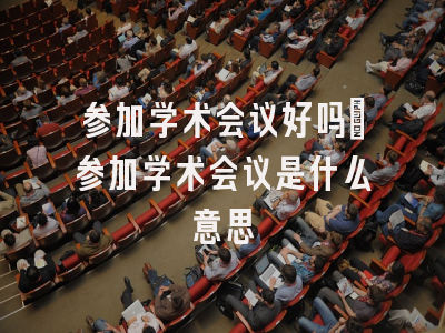 参加学术会议好吗_参加学术会议是什么意思