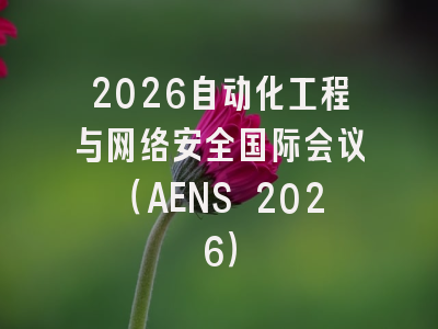 2026自动化工程与网络安全国际会议（AENS 2026）