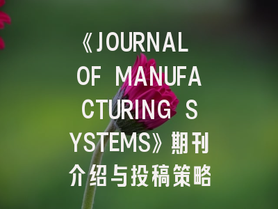《JOURNAL OF MANUFACTURING SYSTEMS》期刊介绍与投稿策略