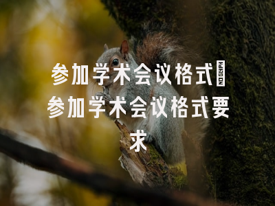 参加学术会议格式_参加学术会议格式要求