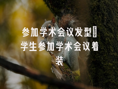 参加学术会议发型_学生参加学术会议着装