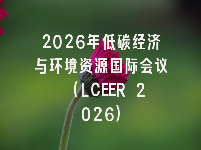 2026年低碳经济与环境资源国际会议 （LCEER 2026）
