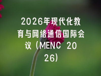 2026年现代化教育与网络通信国际会议（MENC 2026）
