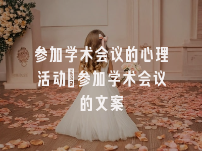 参加学术会议的心理活动_参加学术会议的文案