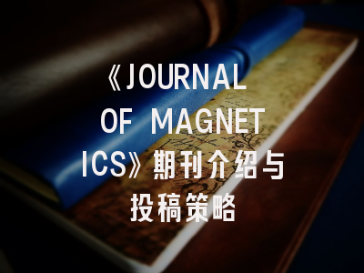 《JOURNAL OF MAGNETICS》期刊介绍与投稿策略