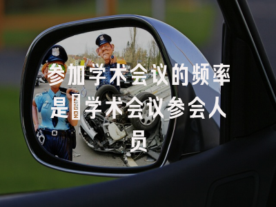 参加学术会议的频率是_学术会议参会人员