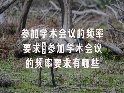 参加学术会议的频率要求_参加学术会议的频率要求有哪些
