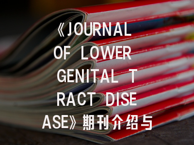 《JOURNAL OF LOWER GENITAL TRACT DISEASE》期刊介绍与投稿策略