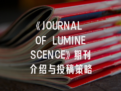 《JOURNAL OF LUMINESCENCE》期刊介绍与投稿策略