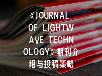《JOURNAL OF LIGHTWAVE TECHNOLOGY》期刊介绍与投稿策略