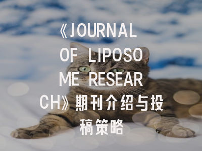 《JOURNAL OF LIPOSOME RESEARCH》期刊介绍与投稿策略