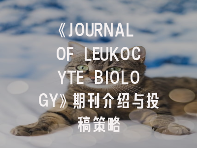 《JOURNAL OF LEUKOCYTE BIOLOGY》期刊介绍与投稿策略