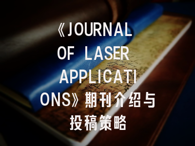 《JOURNAL OF LASER APPLICATIONS》期刊介绍与投稿策略