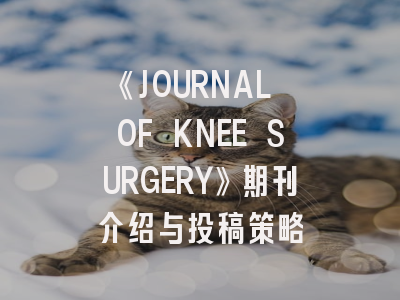《JOURNAL OF KNEE SURGERY》期刊介绍与投稿策略