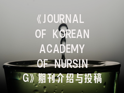 《JOURNAL OF KOREAN ACADEMY OF NURSING》期刊介绍与投稿策略