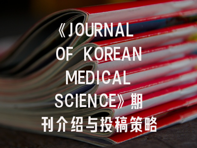 《JOURNAL OF KOREAN MEDICAL SCIENCE》期刊介绍与投稿策略