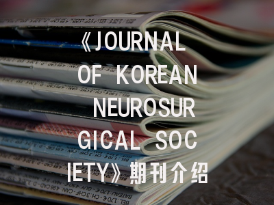 《JOURNAL OF KOREAN NEUROSURGICAL SOCIETY》期刊介绍与投稿策略