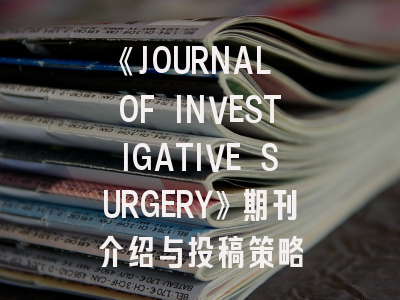 《JOURNAL OF INVESTIGATIVE SURGERY》期刊介绍与投稿策略